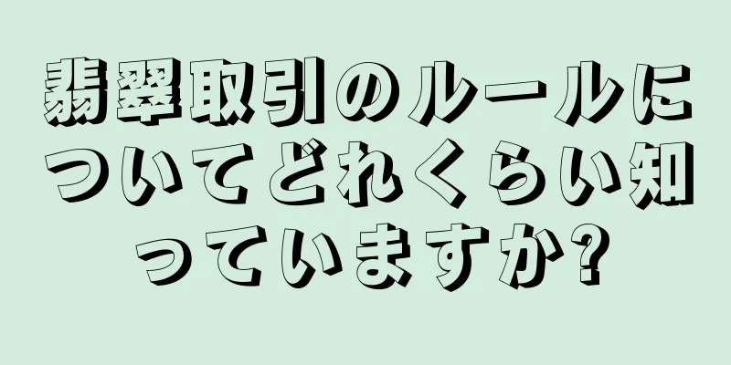 翡翠取引のルールについてどれくらい知っていますか?