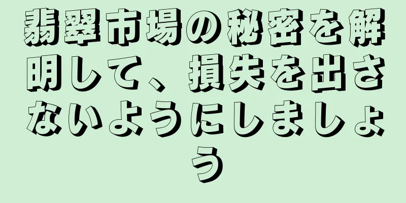 翡翠市場の秘密を解明して、損失を出さないようにしましょう