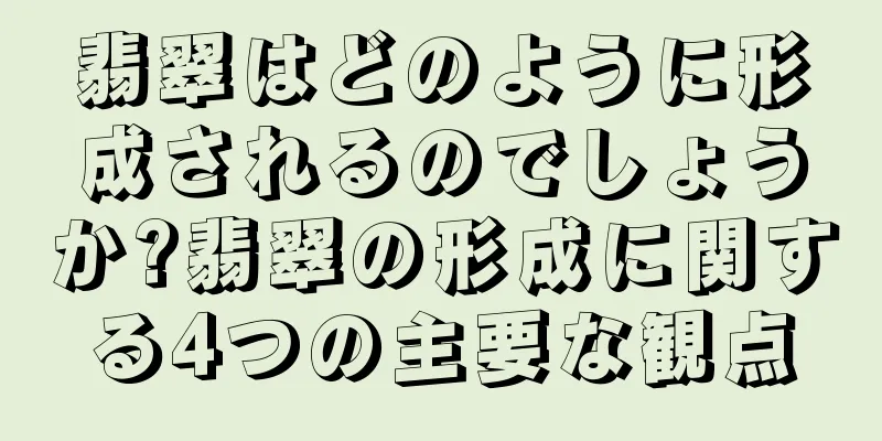 翡翠はどのように形成されるのでしょうか?翡翠の形成に関する4つの主要な観点