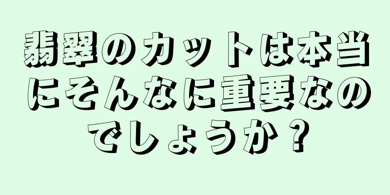 翡翠のカットは本当にそんなに重要なのでしょうか？