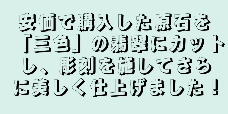 安価で購入した原石を「三色」の翡翠にカットし、彫刻を施してさらに美しく仕上げました！