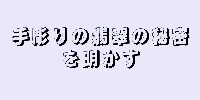 手彫りの翡翠の秘密を明かす