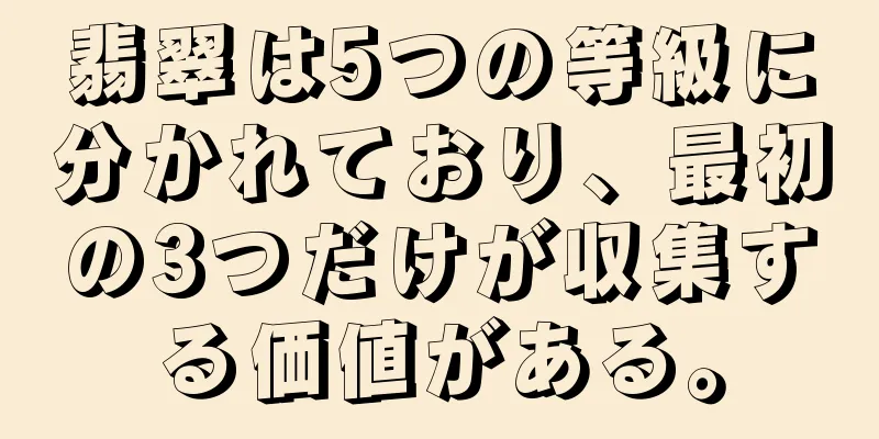 翡翠は5つの等級に分かれており、最初の3つだけが収集する価値がある。
