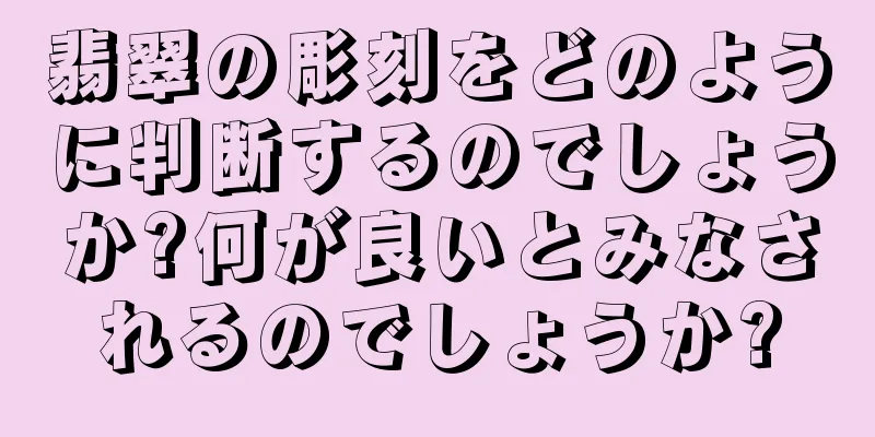 翡翠の彫刻をどのように判断するのでしょうか?何が良いとみなされるのでしょうか?