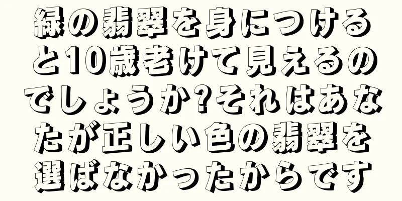 緑の翡翠を身につけると10歳老けて見えるのでしょうか?それはあなたが正しい色の翡翠を選ばなかったからです