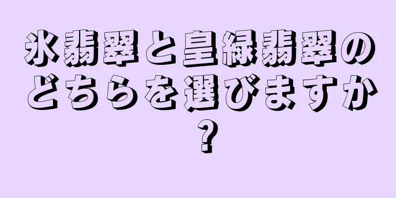 氷翡翠と皇緑翡翠のどちらを選びますか？