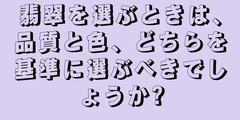 翡翠を選ぶときは、品質と色、どちらを基準に選ぶべきでしょうか?