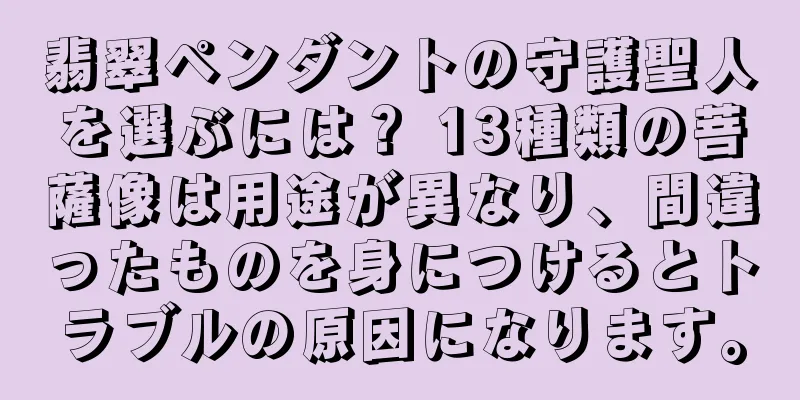 翡翠ペンダントの守護聖人を選ぶには？ 13種類の菩薩像は用途が異なり、間違ったものを身につけるとトラブルの原因になります。