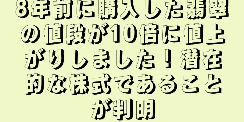 8年前に購入した翡翠の値段が10倍に値上がりしました！潜在的な株式であることが判明