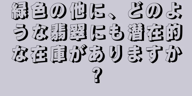 緑色の他に、どのような翡翠にも潜在的な在庫がありますか?