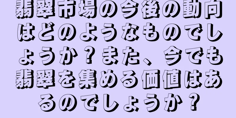 翡翠市場の今後の動向はどのようなものでしょうか？また、今でも翡翠を集める価値はあるのでしょうか？