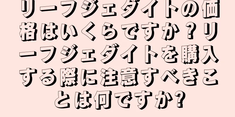 リーフジェダイトの価格はいくらですか？リーフジェダイトを購入する際に注意すべきことは何ですか?