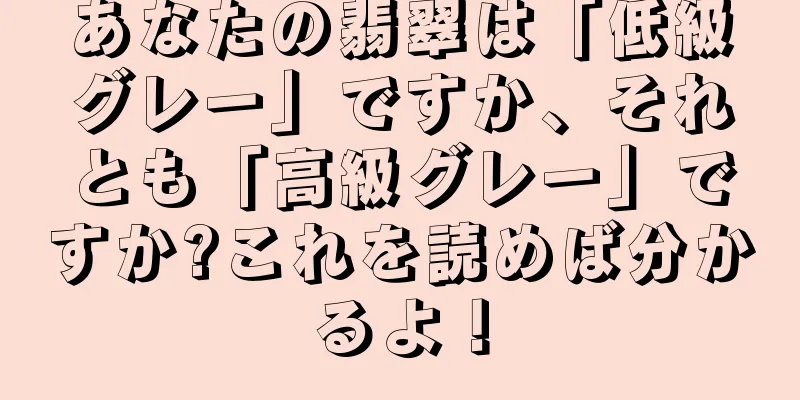 あなたの翡翠は「低級グレー」ですか、それとも「高級グレー」ですか?これを読めば分かるよ！