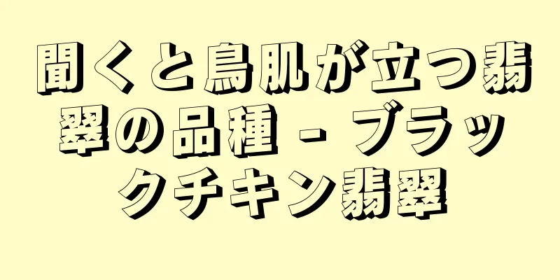 聞くと鳥肌が立つ翡翠の品種 - ブラックチキン翡翠