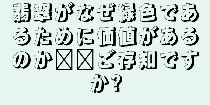 翡翠がなぜ緑色であるために価値があるのか​​ご存知ですか?