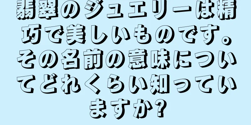 翡翠のジュエリーは精巧で美しいものです。その名前の意味についてどれくらい知っていますか?