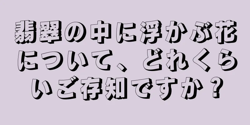 翡翠の中に浮かぶ花について、どれくらいご存知ですか？
