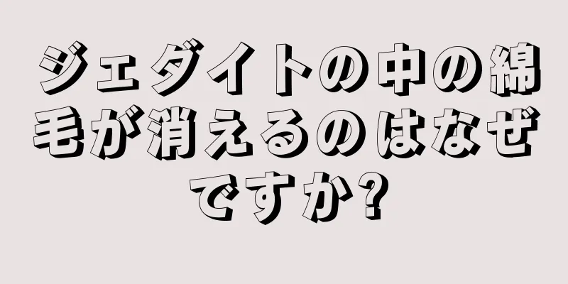 ジェダイトの中の綿毛が消えるのはなぜですか?