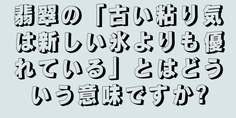 翡翠の「古い粘り気は新しい氷よりも優れている」とはどういう意味ですか?