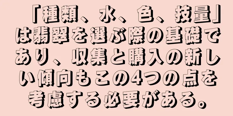 「種類、水、色、技量」は翡翠を選ぶ際の基礎であり、収集と購入の新しい傾向もこの4つの点を考慮する必要がある。