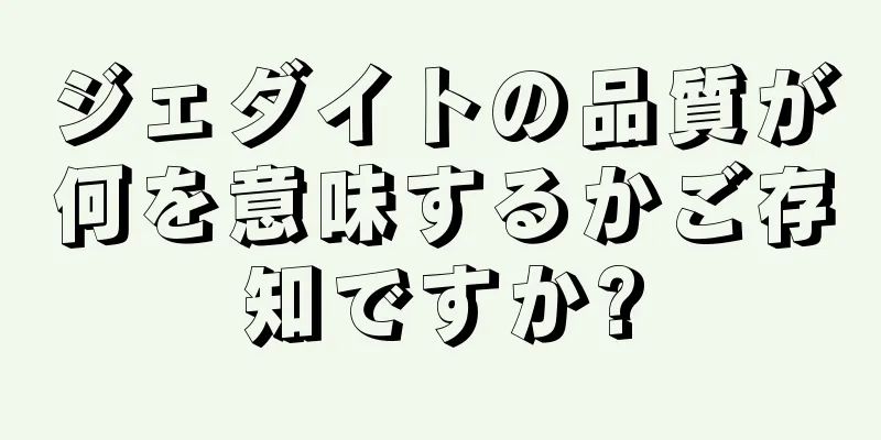 ジェダイトの品質が何を意味するかご存知ですか?