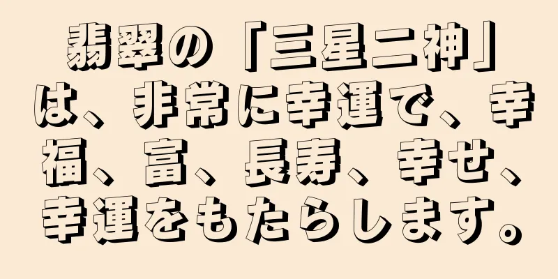 翡翠の「三星二神」は、非常に幸運で、幸福、富、長寿、幸せ、幸運をもたらします。