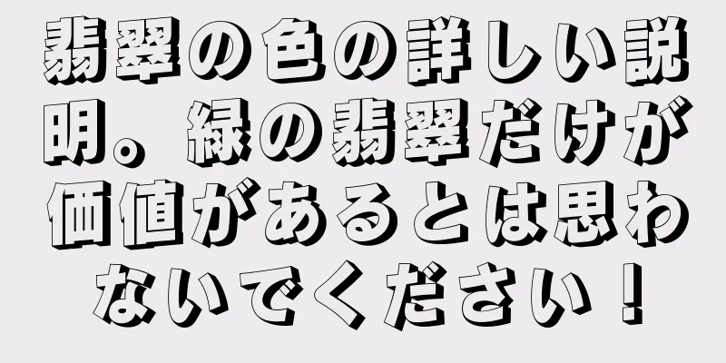 翡翠の色の詳しい説明。緑の翡翠だけが価値があるとは思わないでください！