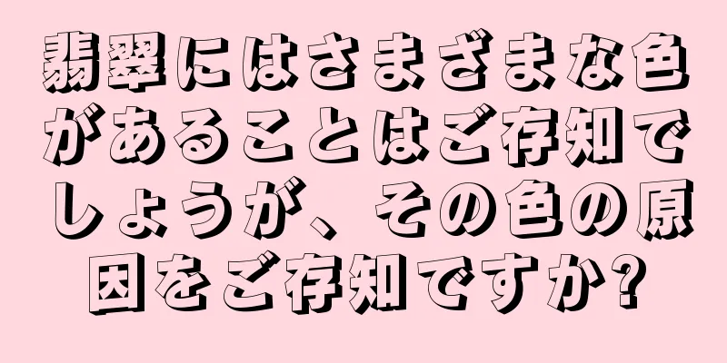 翡翠にはさまざまな色があることはご存知でしょうが、その色の原因をご存知ですか?