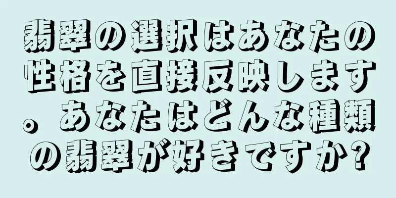 翡翠の選択はあなたの性格を直接反映します。あなたはどんな種類の翡翠が好きですか?