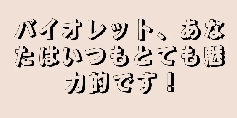 バイオレット、あなたはいつもとても魅力的です！