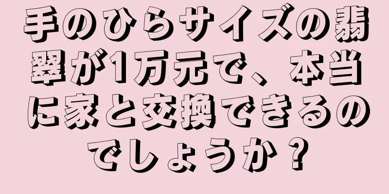 手のひらサイズの翡翠が1万元で、本当に家と交換できるのでしょうか？