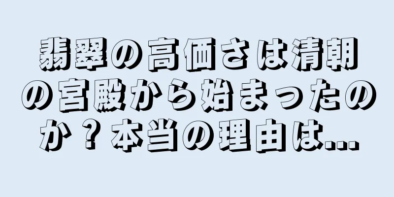 翡翠の高価さは清朝の宮殿から始まったのか？本当の理由は...