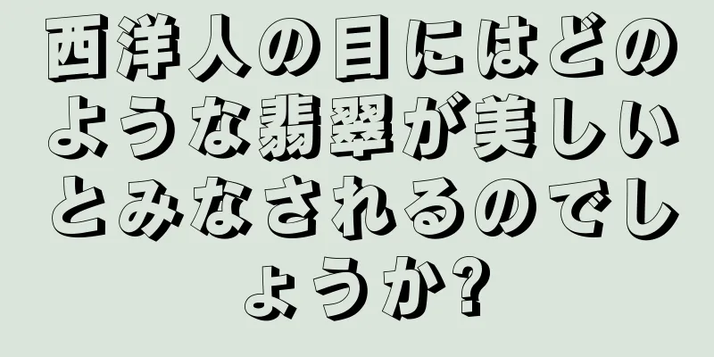 西洋人の目にはどのような翡翠が美しいとみなされるのでしょうか?