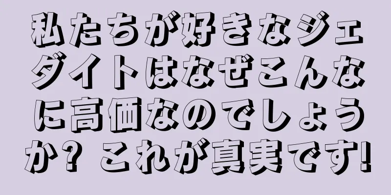 私たちが好きなジェダイトはなぜこんなに高価なのでしょうか? これが真実です!