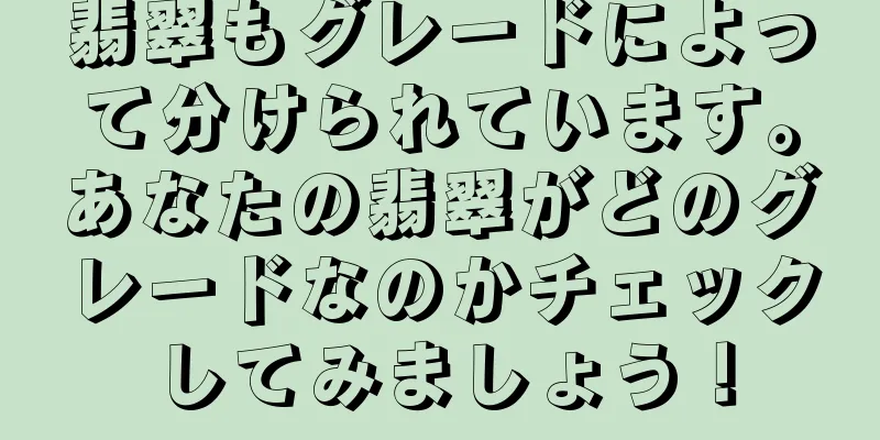 翡翠もグレードによって分けられています。あなたの翡翠がどのグレードなのかチェックしてみましょう！