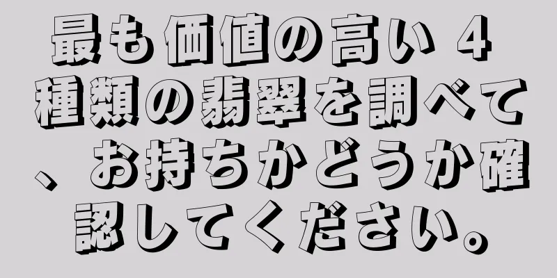 最も価値の高い 4 種類の翡翠を調べて、お持ちかどうか確認してください。