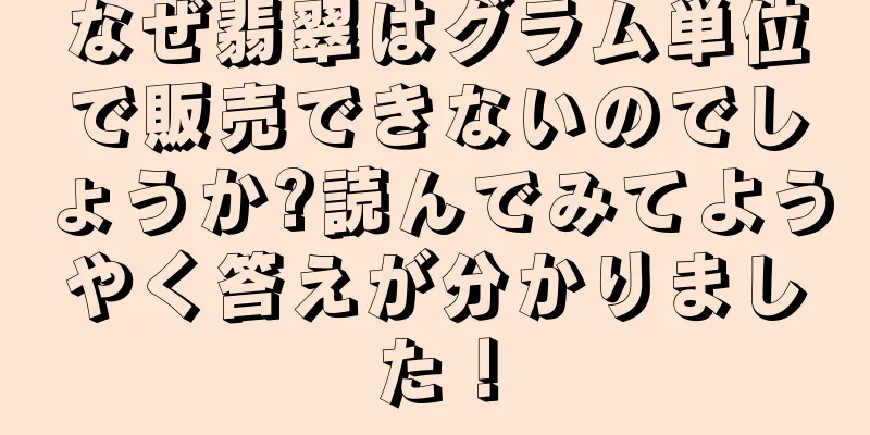 なぜ翡翠はグラム単位で販売できないのでしょうか?読んでみてようやく答えが分かりました！