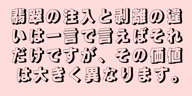 翡翠の注入と剥離の違いは一言で言えばそれだけですが、その価値は大きく異なります。