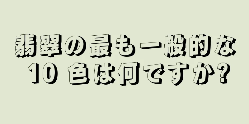 翡翠の最も一般的な 10 色は何ですか?