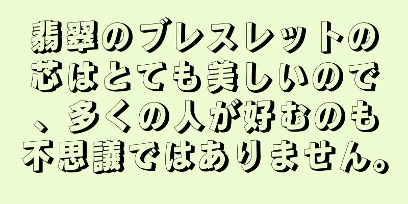 翡翠のブレスレットの芯はとても美しいので、多くの人が好むのも不思議ではありません。