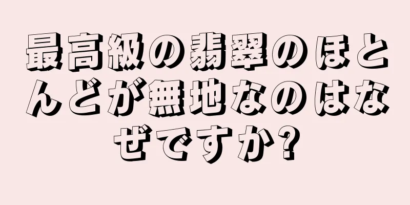 最高級の翡翠のほとんどが無地なのはなぜですか?
