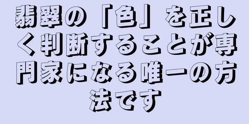 翡翠の「色」を正しく判断することが専門家になる唯一の方法です
