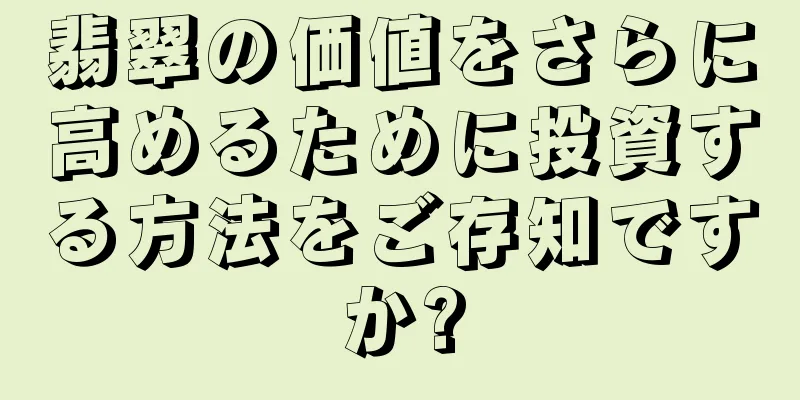 翡翠の価値をさらに高めるために投資する方法をご存知ですか?