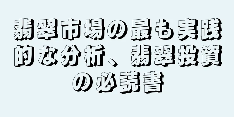 翡翠市場の最も実践的な分析、翡翠投資の必読書