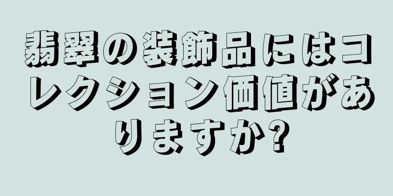 翡翠の装飾品にはコレクション価値がありますか?