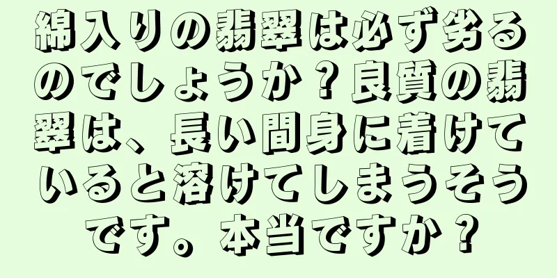 綿入りの翡翠は必ず劣るのでしょうか？良質の翡翠は、長い間身に着けていると溶けてしまうそうです。本当ですか？