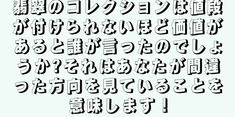 翡翠のコレクションは値段が付けられないほど価値があると誰が言ったのでしょうか?それはあなたが間違った方向を見ていることを意味します！