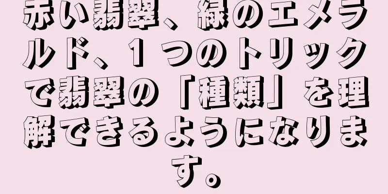 赤い翡翠、緑のエメラルド、1 つのトリックで翡翠の「種類」を理解できるようになります。