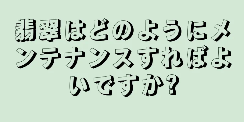 翡翠はどのようにメンテナンスすればよいですか?