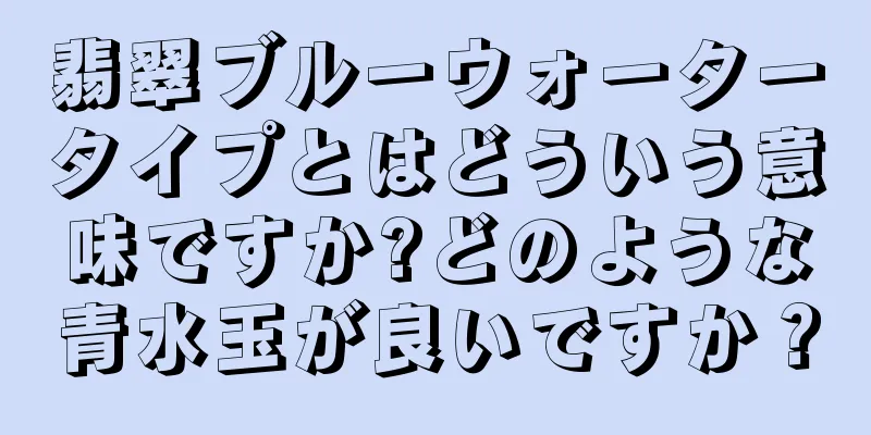 翡翠ブルーウォータータイプとはどういう意味ですか?どのような青水玉が良いですか？